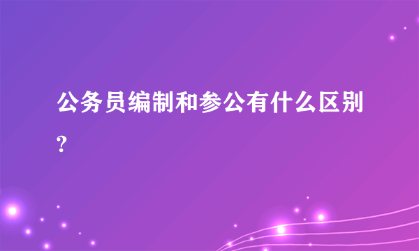 公务员编制和参公有什么区别?