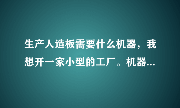 生产人造板需要什么机器，我想开一家小型的工厂。机器全部大概多少钱