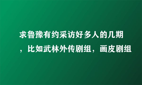 求鲁豫有约采访好多人的几期，比如武林外传剧组，画皮剧组