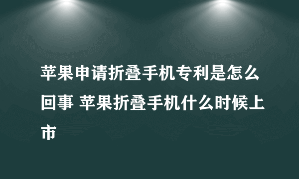 苹果申请折叠手机专利是怎么回事 苹果折叠手机什么时候上市