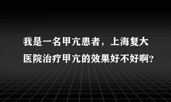 我是一名甲亢患者，上海复大医院治疗甲亢的效果好不好啊？