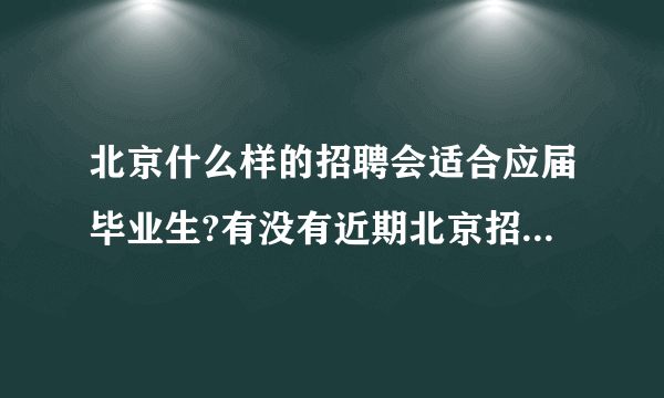 北京什么样的招聘会适合应届毕业生?有没有近期北京招聘会的消息(详细点的)