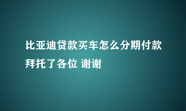 比亚迪贷款买车怎么分期付款拜托了各位 谢谢