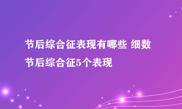 节后综合征表现有哪些 细数节后综合征5个表现