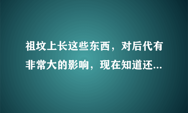 祖坟上长这些东西，对后代有非常大的影响，现在知道还不算晚！