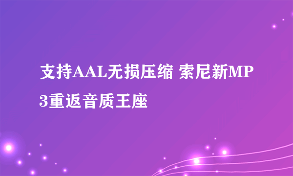 支持AAL无损压缩 索尼新MP3重返音质王座