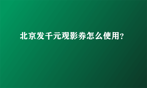 北京发千元观影券怎么使用？