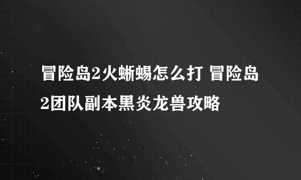 冒险岛2火蜥蜴怎么打 冒险岛2团队副本黑炎龙兽攻略