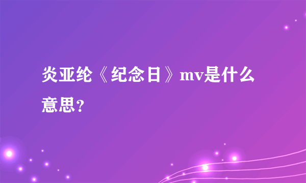 炎亚纶《纪念日》mv是什么意思？