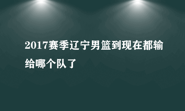 2017赛季辽宁男篮到现在都输给哪个队了