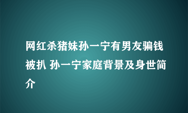 网红杀猪妹孙一宁有男友骗钱被扒 孙一宁家庭背景及身世简介