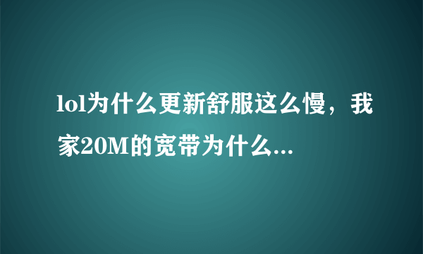 lol为什么更新舒服这么慢，我家20M的宽带为什么下载速度100多k每秒，是不是腾讯故意限制的？你