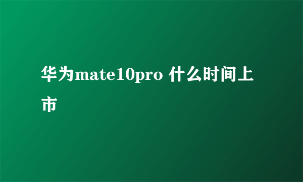 华为mate10pro 什么时间上市