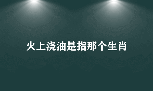 火上浇油是指那个生肖