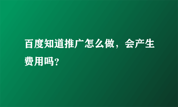 百度知道推广怎么做，会产生费用吗？