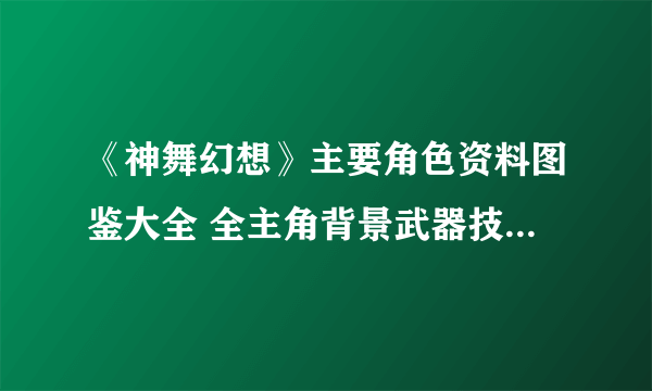 《神舞幻想》主要角色资料图鉴大全 全主角背景武器技能图文介绍