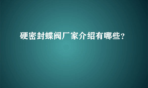 硬密封蝶阀厂家介绍有哪些？