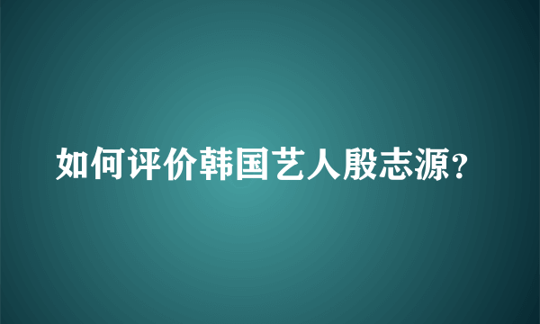 如何评价韩国艺人殷志源？