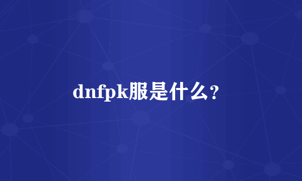 dnfpk服是什么？