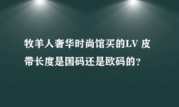 牧羊人奢华时尚馆买的LV 皮带长度是国码还是欧码的？