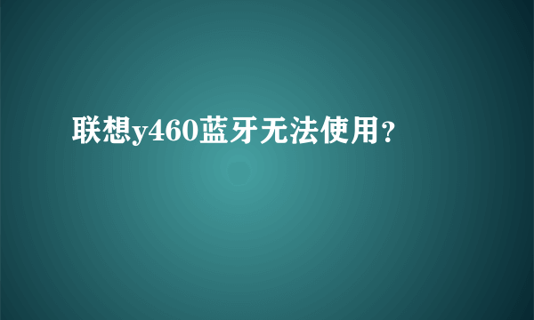 联想y460蓝牙无法使用？