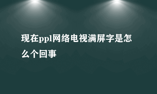 现在ppl网络电视满屏字是怎么个回事