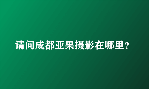 请问成都亚果摄影在哪里？