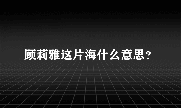 顾莉雅这片海什么意思？