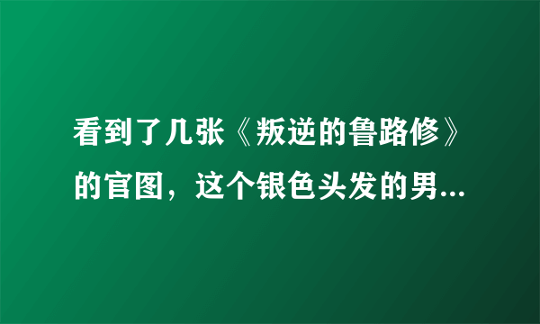 看到了几张《叛逆的鲁路修》的官图，这个银色头发的男人是谁？