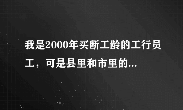 我是2000年买断工龄的工行员工，可是县里和市里的社保局都没有我的养老保险，我的保险到哪里能查到？