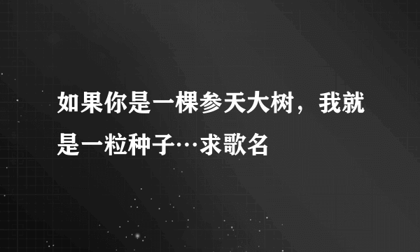 如果你是一棵参天大树，我就是一粒种子⋯求歌名