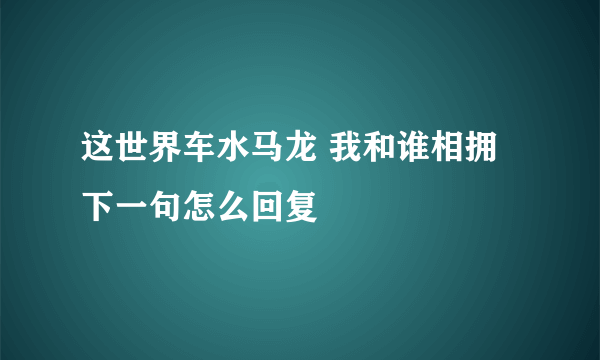 这世界车水马龙 我和谁相拥 下一句怎么回复