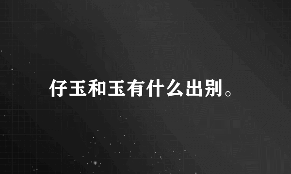 仔玉和玉有什么出别。