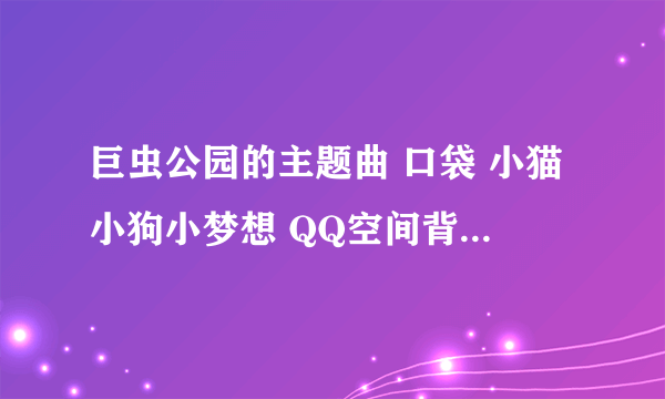 巨虫公园的主题曲 口袋 小猫小狗小梦想 QQ空间背景音乐 地址