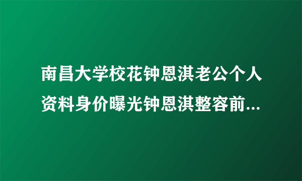 南昌大学校花钟恩淇老公个人资料身价曝光钟恩淇整容前后对比照