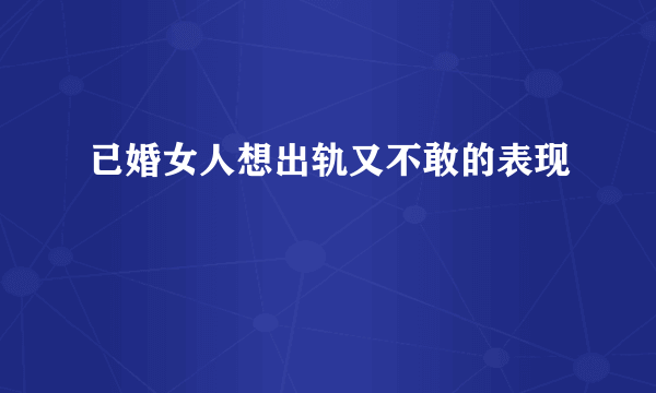 已婚女人想出轨又不敢的表现