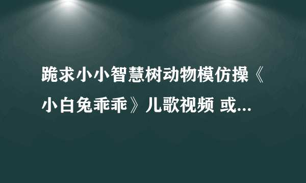 跪求小小智慧树动物模仿操《小白兔乖乖》儿歌视频 或音乐！！！