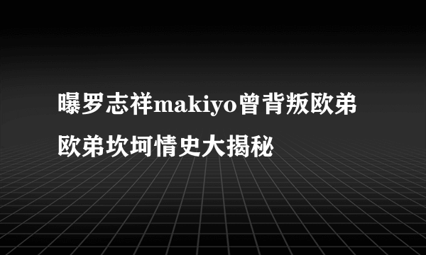 曝罗志祥makiyo曾背叛欧弟 欧弟坎坷情史大揭秘