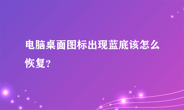 电脑桌面图标出现蓝底该怎么恢复？