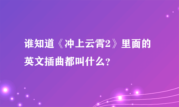 谁知道《冲上云霄2》里面的英文插曲都叫什么？