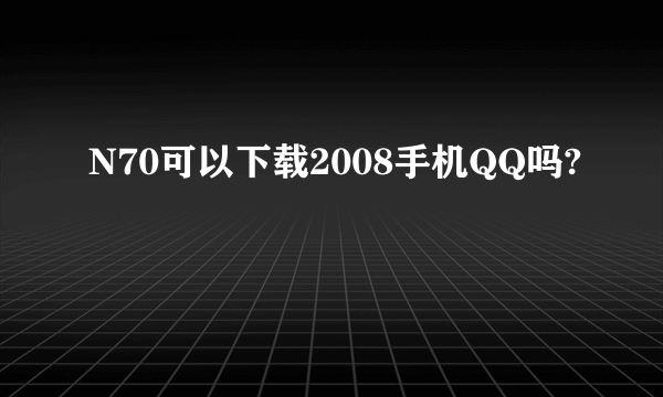 N70可以下载2008手机QQ吗?