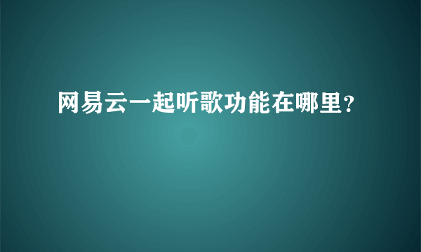 网易云一起听歌功能在哪里？