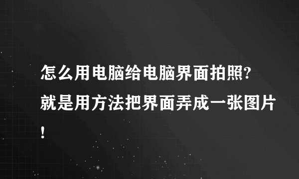 怎么用电脑给电脑界面拍照?就是用方法把界面弄成一张图片!