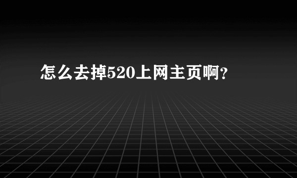 怎么去掉520上网主页啊？