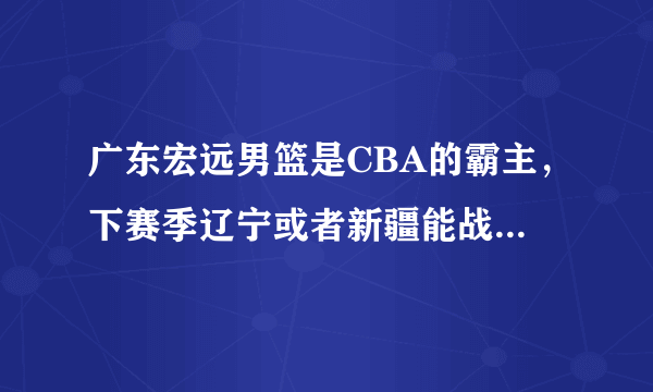 广东宏远男篮是CBA的霸主，下赛季辽宁或者新疆能战胜广东夺得冠军么？