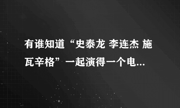 有谁知道“史泰龙 李连杰 施瓦辛格”一起演得一个电影叫什么名字吗 急求 谢谢!!!!!