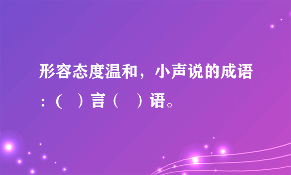 形容态度温和，小声说的成语：(  ）言（  ）语。