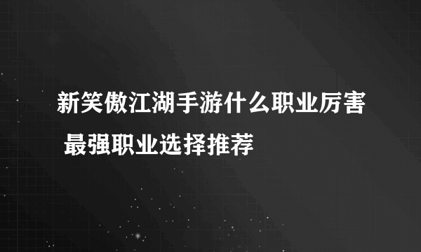 新笑傲江湖手游什么职业厉害 最强职业选择推荐