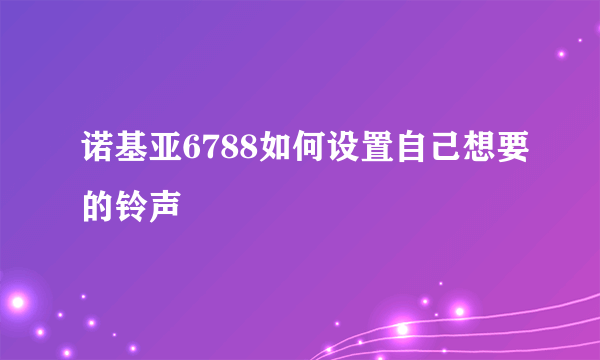 诺基亚6788如何设置自己想要的铃声