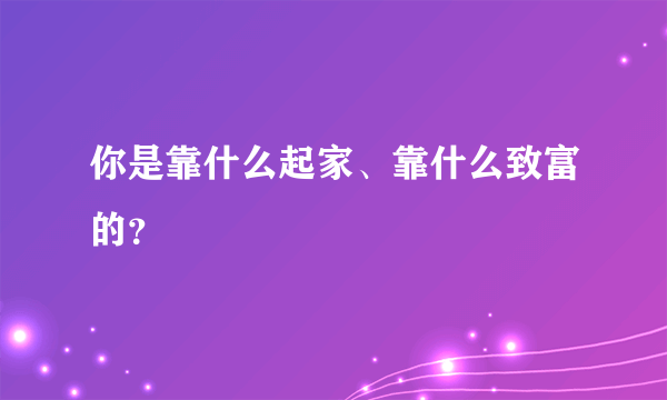 你是靠什么起家、靠什么致富的？